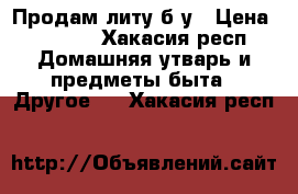 Продам литу б/у › Цена ­ 2 000 - Хакасия респ. Домашняя утварь и предметы быта » Другое   . Хакасия респ.